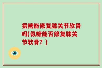氨糖能修复膝关节软骨吗(氨糖能否修复膝关节软骨？)