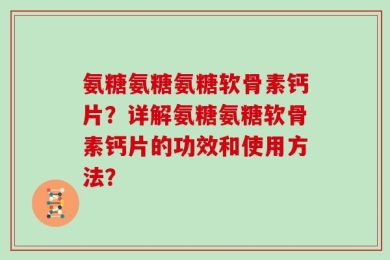 氨糖氨糖氨糖软骨素钙片？详解氨糖氨糖软骨素钙片的功效和使用方法？