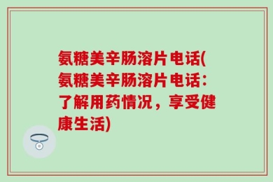 氨糖美辛肠溶片电话(氨糖美辛肠溶片电话：了解用药情况，享受健康生活)