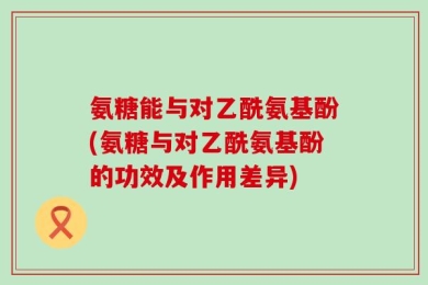 氨糖能与对乙酰氨基酚(氨糖与对乙酰氨基酚的功效及作用差异)
