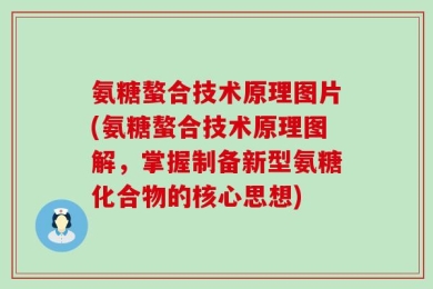 氨糖螯合技术原理图片(氨糖螯合技术原理图解，掌握制备新型氨糖化合物的核心思想)