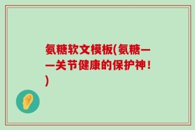 氨糖软文模板(氨糖——关节健康的保护神！)
