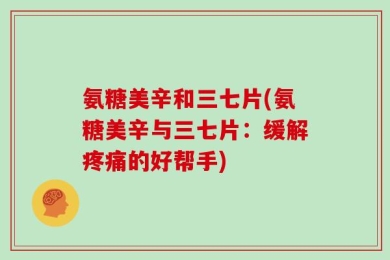 氨糖美辛和三七片(氨糖美辛与三七片：缓解疼痛的好帮手)