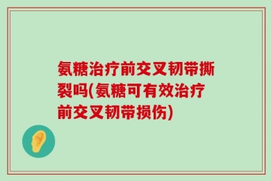 氨糖治疗前交叉韧带撕裂吗(氨糖可有效治疗前交叉韧带损伤)
