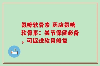 氨糖软骨素 药店氨糖软骨素：关节保健必备，可促进软骨修复