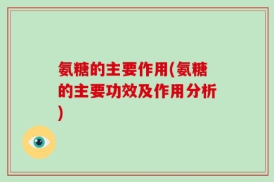 氨糖的主要作用(氨糖的主要功效及作用分析)