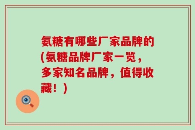 氨糖有哪些厂家品牌的(氨糖品牌厂家一览，多家知名品牌，值得收藏！)
