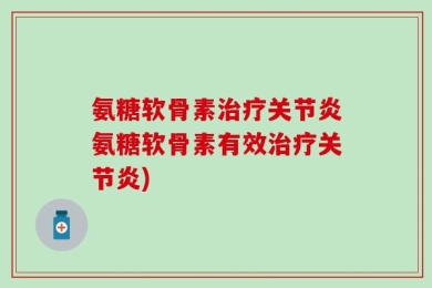 氨糖软骨素治疗关节炎氨糖软骨素有效治疗关节炎)