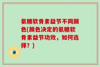 氨糖软骨素益节不同颜色(颜色决定的氨糖软骨素益节功效，如何选择？)