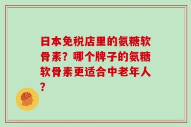 日本免税店里的氨糖软骨素？哪个牌子的氨糖软骨素更适合中老年人？