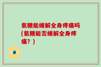 氨糖能缓解全身疼痛吗(氨糖能否缓解全身疼痛？)
