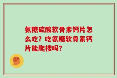氨糖硫酸软骨素钙片怎么吃？吃氨糖软骨素钙片能爬楼吗？