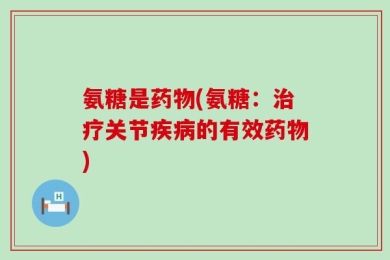 氨糖是药物(氨糖：治疗关节疾病的有效药物)