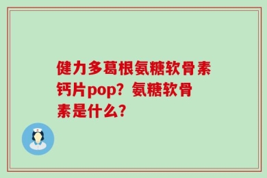 健力多葛根氨糖软骨素钙片pop？氨糖软骨素是什么？