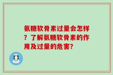 氨糖软骨素过量会怎样？了解氨糖软骨素的作用及过量的危害？