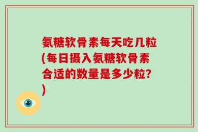 氨糖软骨素每天吃几粒(每日摄入氨糖软骨素合适的数量是多少粒？)