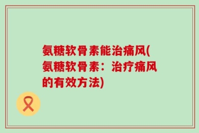 氨糖软骨素能治痛风(氨糖软骨素：治疗痛风的有效方法)