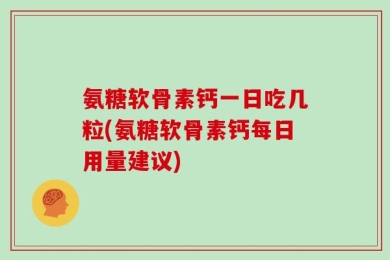 氨糖软骨素钙一日吃几粒(氨糖软骨素钙每日用量建议)