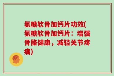 氨糖软骨加钙片功效(氨糖软骨加钙片：增强骨骼健康，减轻关节疼痛)
