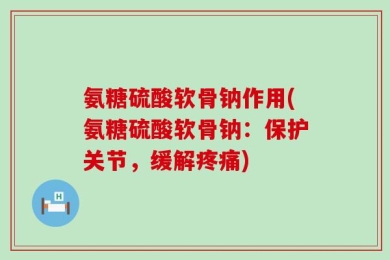 氨糖硫酸软骨钠作用(氨糖硫酸软骨钠：保护关节，缓解疼痛)