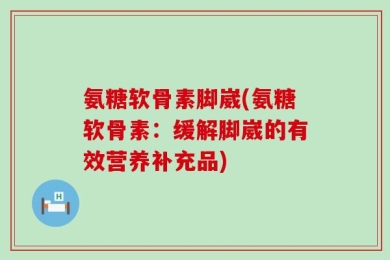 氨糖软骨素脚崴(氨糖软骨素：缓解脚崴的有效营养补充品)