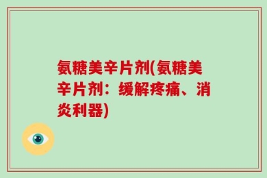 氨糖美辛片剂(氨糖美辛片剂：缓解疼痛、消炎利器)