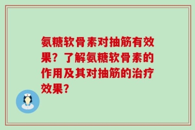 氨糖软骨素对抽筋有效果？了解氨糖软骨素的作用及其对抽筋的治疗效果？