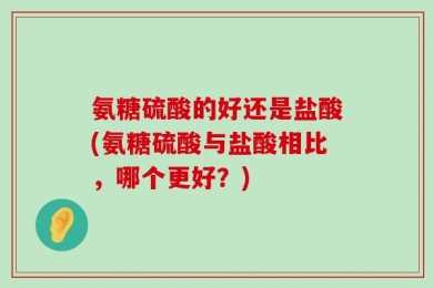 氨糖硫酸的好还是盐酸(氨糖硫酸与盐酸相比，哪个更好？)