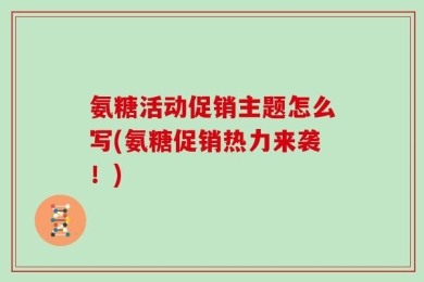 氨糖活动促销主题怎么写(氨糖促销热力来袭！)