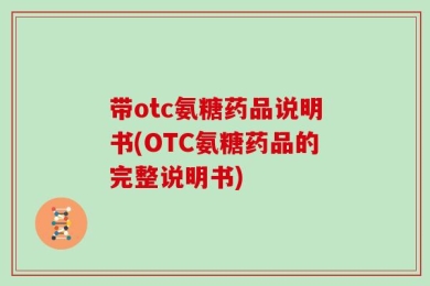 带otc氨糖药品说明书(OTC氨糖药品的完整说明书)