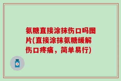 氨糖直接涂抹伤口吗图片(直接涂抹氨糖缓解伤口疼痛，简单易行)
