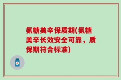 氨糖美辛保质期(氨糖美辛长效安全可靠，质保期符合标准)