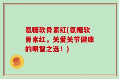 氨糖软骨素红(氨糖软骨素红，关爱关节健康的明智之选！)