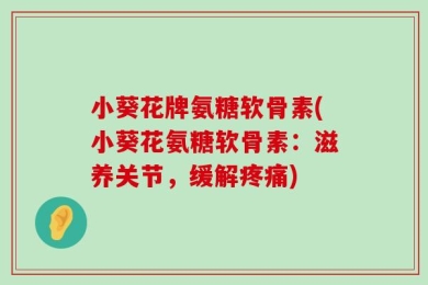 小葵花牌氨糖软骨素(小葵花氨糖软骨素：滋养关节，缓解疼痛)
