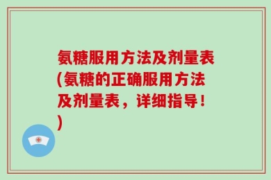 氨糖服用方法及剂量表(氨糖的正确服用方法及剂量表，详细指导！)