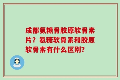 成都氨糖骨胶原软骨素片？氨糖软骨素和胶原软骨素有什么区别？