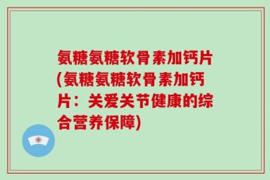 氨糖氨糖软骨素加钙片(氨糖氨糖软骨素加钙片：关爱关节健康的综合营养保障)