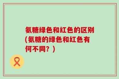 氨糖绿色和红色的区别(氨糖的绿色和红色有何不同？)