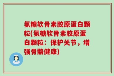 氨糖软骨素胶原蛋白颗粒(氨糖软骨素胶原蛋白颗粒：保护关节，增强骨骼健康)