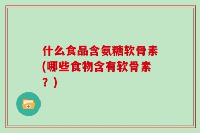 什么食品含氨糖软骨素(哪些食物含有软骨素？)