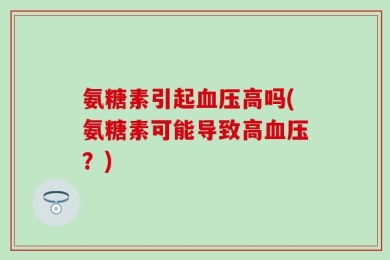 氨糖素引起血压高吗(氨糖素可能导致高血压？)