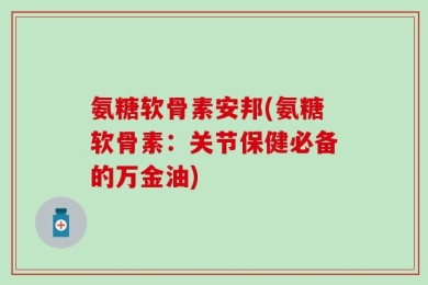 氨糖软骨素安邦(氨糖软骨素：关节保健必备的万金油)