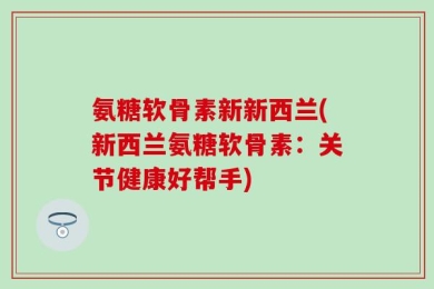 氨糖软骨素新新西兰(新西兰氨糖软骨素：关节健康好帮手)