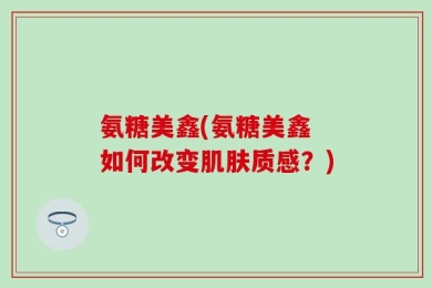 氨糖美鑫(氨糖美鑫 如何改变肌肤质感？)