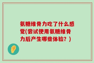 氨糖维骨力吃了什么感觉(尝试使用氨糖维骨力后产生哪些体验？)