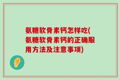 氨糖软骨素钙怎样吃(氨糖软骨素钙的正确服用方法及注意事项)