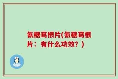 氨糖葛根片(氨糖葛根片：有什么功效？)