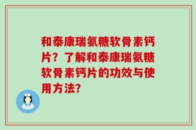 和泰康瑞氨糖软骨素钙片？了解和泰康瑞氨糖软骨素钙片的功效与使用方法？