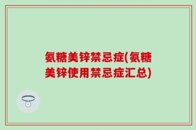 氨糖美锌禁忌症(氨糖美锌使用禁忌症汇总)