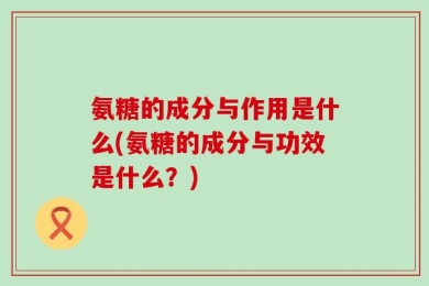 氨糖的成分与作用是什么(氨糖的成分与功效是什么？)